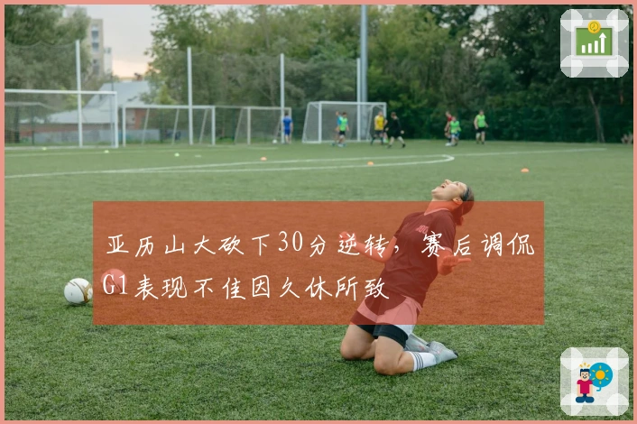 亚历山大砍下30分逆转，赛后调侃G1表现不佳因久休所致