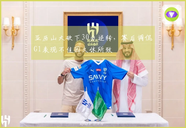 亚历山大砍下30分逆转，赛后调侃G1表现不佳因久休所致